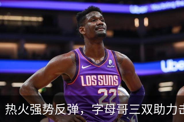 热火强势反弹，字母哥三双助力击败步行者